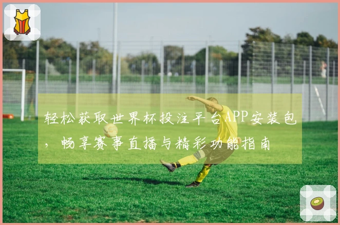轻松获取世界杯投注平台APP安装包，畅享赛事直播与精彩功能指南