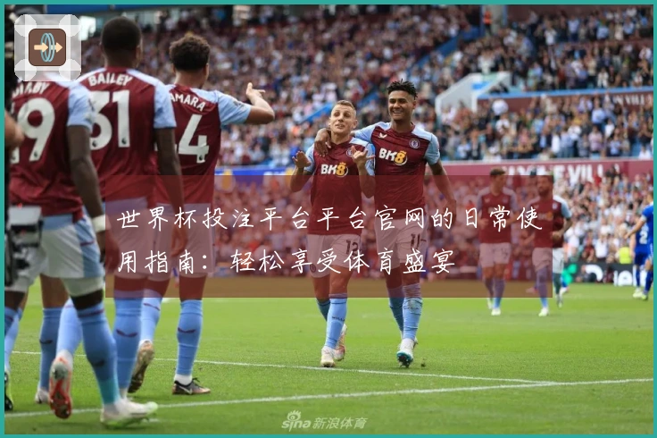 世界杯投注平台平台官网的日常使用指南：轻松享受体育盛宴