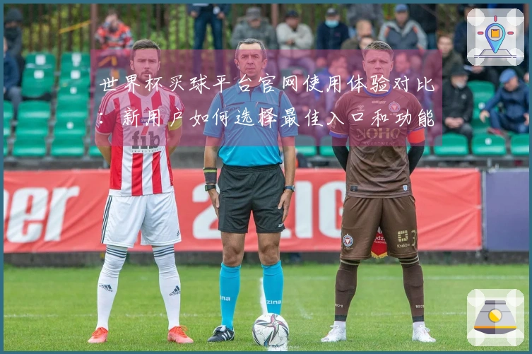 世界杯买球平台官网使用体验对比：新用户如何选择最佳入口和功能