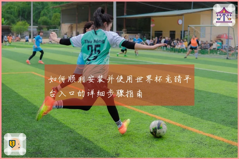 如何顺利安装并使用世界杯竞猜平台入口的详细步骤指南