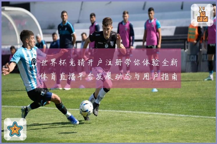 世界杯竞猜开户注册带你体验全新体育直播平台发展动态与用户指南