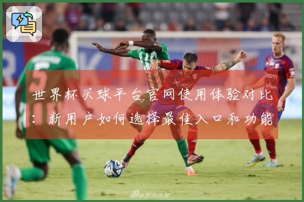 世界杯买球平台官网使用体验对比:新用户如何选择最佳入口和功能