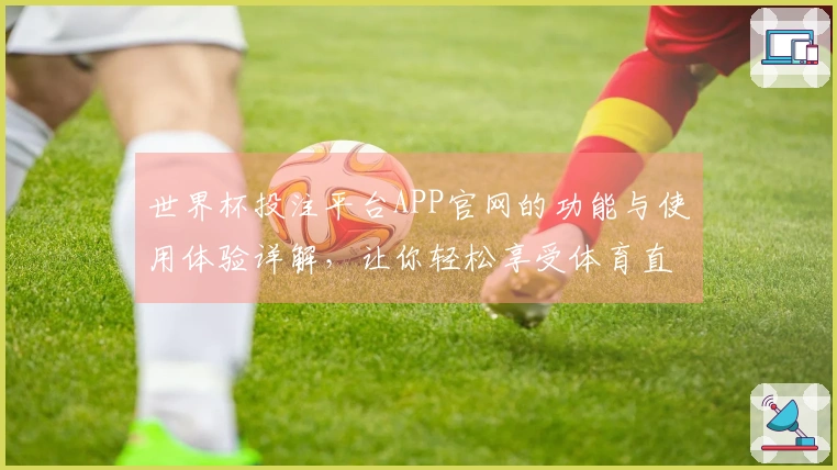 世界杯投注平台APP官网的功能与使用体验详解，让你轻松享受体育直播乐趣