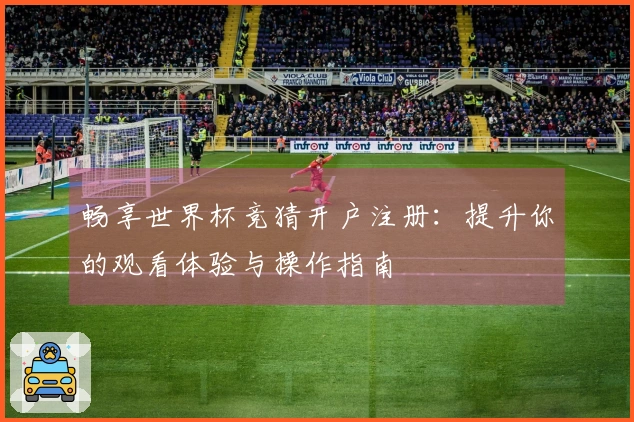 畅享世界杯竞猜开户注册：提升你的观看体验与操作指南
