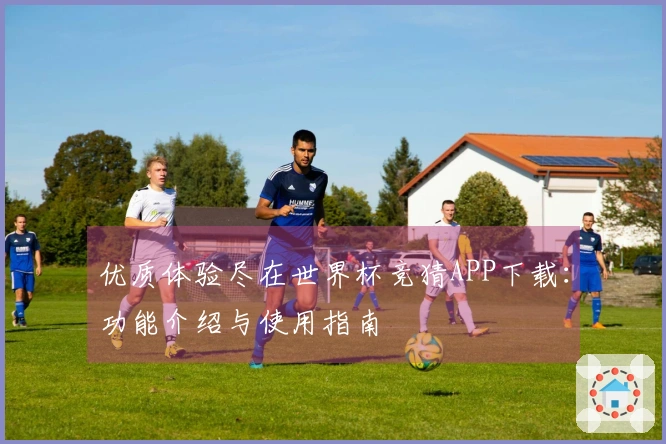 优质体验尽在世界杯竞猜APP下载：功能介绍与使用指南