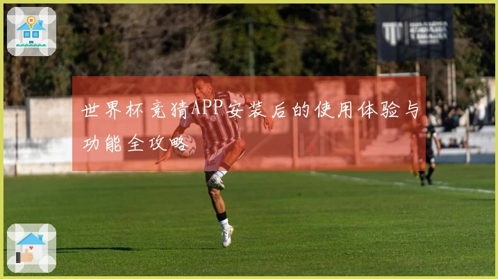世界杯竞猜APP安装后的使用体验与功能全攻略