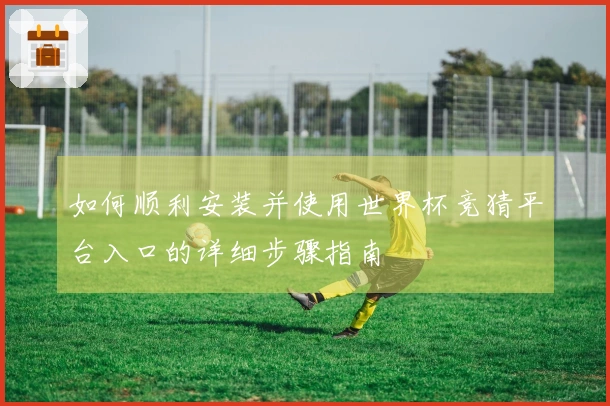 如何顺利安装并使用世界杯竞猜平台入口的详细步骤指南