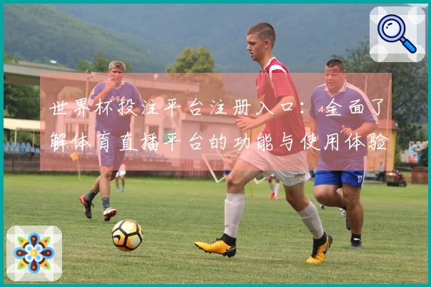 世界杯投注平台注册入口:全面了解体育直播平台的功能与使用体验