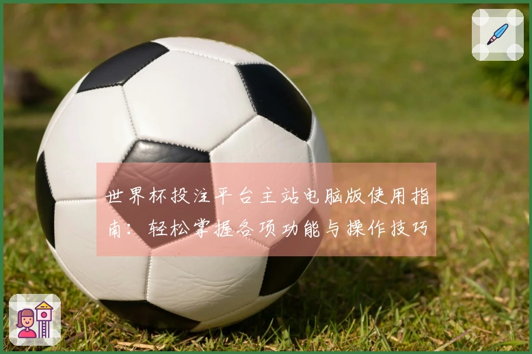 世界杯投注平台主站电脑版使用指南:轻松掌握各项功能与操作技巧