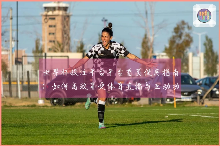 世界杯投注平台平台首页使用指南：如何高效享受体育直播与互动功能