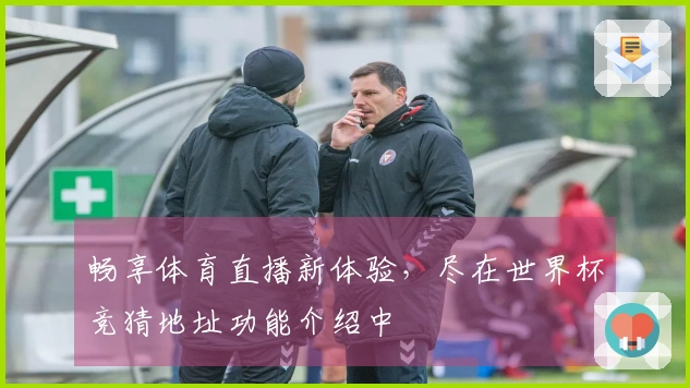 畅享体育直播新体验，尽在世界杯竞猜地址功能介绍中