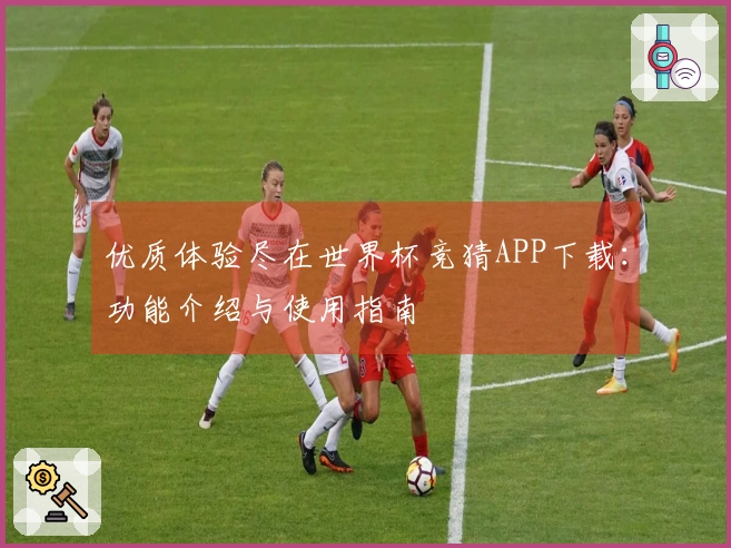 优质体验尽在世界杯竞猜APP下载:功能介绍与使用指南
