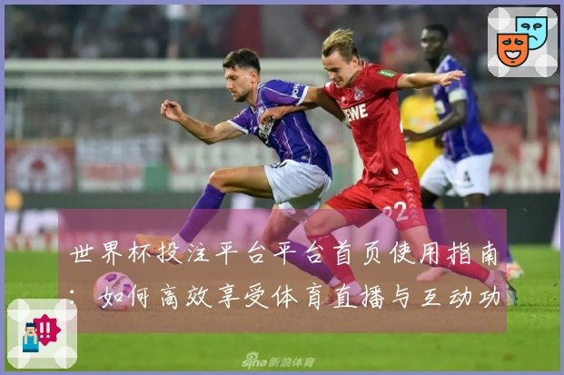 世界杯投注平台平台首页使用指南：如何高效享受体育直播与互动功能