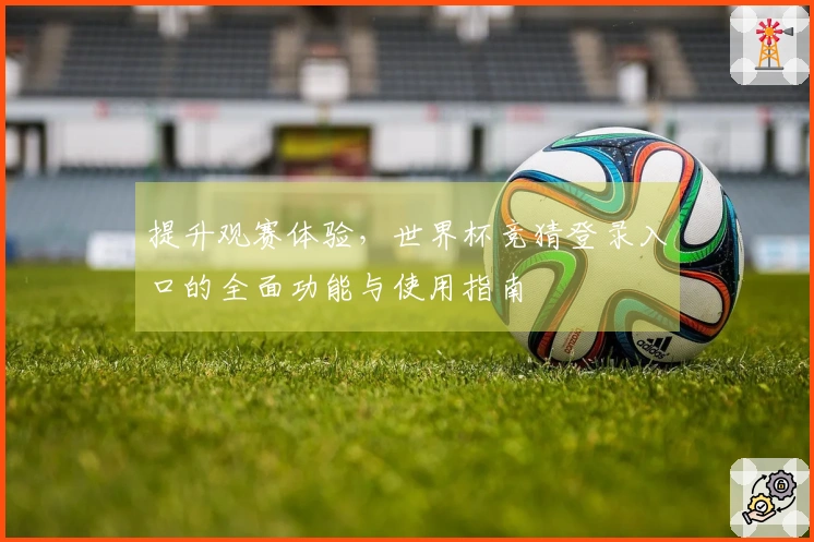 提升观赛体验,世界杯竞猜登录入口的全面功能与使用指南