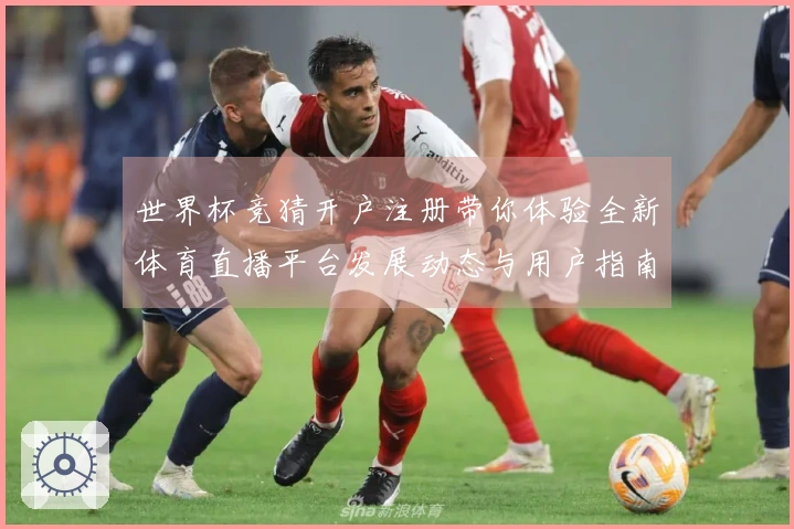 世界杯竞猜开户注册带你体验全新体育直播平台发展动态与用户指南