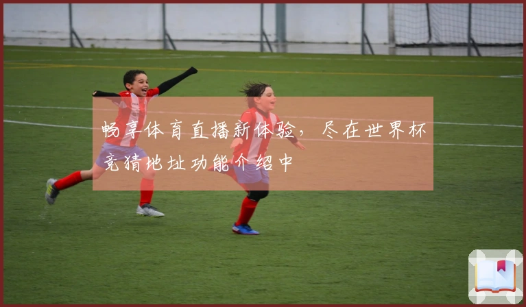畅享体育直播新体验，尽在世界杯竞猜地址功能介绍中